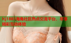 hj1881海角社区热点交流平台，尽享精彩互动体验