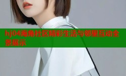 hj04海角社区精彩生活与邻里互动全景展示