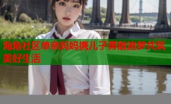 海角社区单亲妈妈携儿子勇敢追梦共筑美好生活