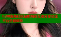 hj08海角社区贴吧精彩互动分享交流平台全新体验
