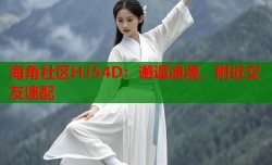 海角社区HJ54D：邂逅浪漫，附近交友速配