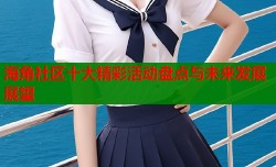 海角社区十大精彩活动盘点与未来发展展望