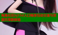 海角社区hj15d入口畅享互动交流与资源共享新体验