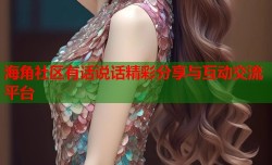 海角社区有话说话精彩分享与互动交流平台