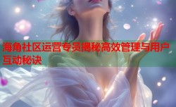 海角社区运营专员揭秘高效管理与用户互动秘诀