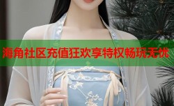 海角社区充值狂欢享特权畅玩无忧