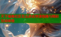 天下海角社区怎么进去快速指南与精彩互动体验