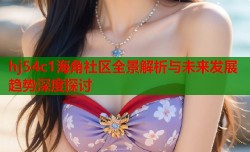hj54c1海角社区全景解析与未来发展趋势深度探讨