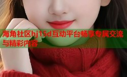 海角社区hj15d互动平台畅享专属交流与精彩内容