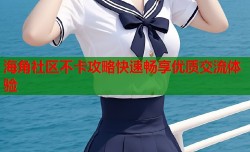 海角社区不卡攻略快速畅享优质交流体验