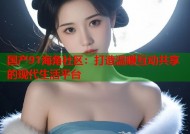国产91海角社区：打造温暖互动共享的现代生活平台