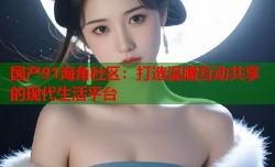国产91海角社区：打造温暖互动共享的现代生活平台