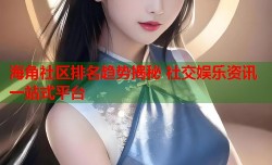 海角社区排名趋势揭秘 社交娱乐资讯一站式平台