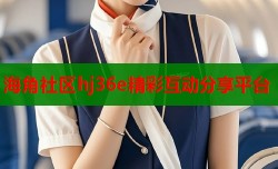 海角社区hj36e精彩互动分享平台