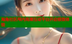 海角社区颅内高潮互动平台开启极致体验