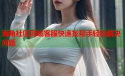 海角社区同城客服快速找帮手轻松解决问题