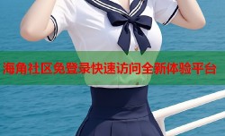 海角社区免登录快速访问全新体验平台