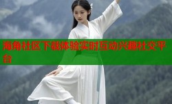 海角社区下载体验实时互动兴趣社交平台