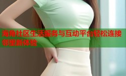 海角社区生活服务与互动平台轻松连接邻里新体验