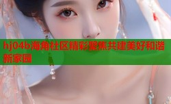 hj04b海角社区精彩聚焦共建美好和谐新家园
