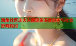 海角社区走火入魔现象深度剖析与社会影响探讨