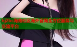 hj2bc海角社区海外官网全方位服务与交流平台