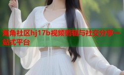 海角社区hj17b视频剪辑与社交分享一站式平台