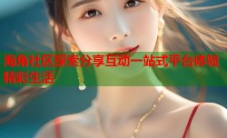 海角社区探索分享互动一站式平台体验精彩生活