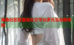 海角社区轻量版社交平台多元互动新体验