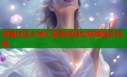 海角社区大神汇聚助你轻松解难提升技能