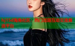 hj15d海角社区：热门话题互动交流首选平台