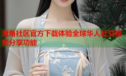 海角社区官方下载体验全球华人社交视频分享功能