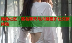 海角社区：匿名聊天与兴趣圈子社交新体验