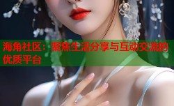 海角社区：聚焦生活分享与互动交流的优质平台