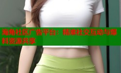 海角社区广告平台：精准社交互动与爆料资源共享