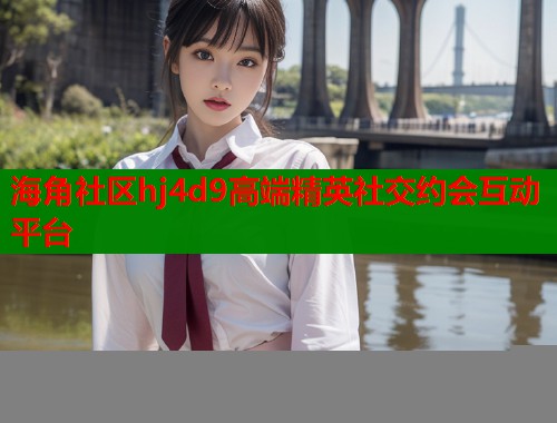 海角社区hj4d9高端精英社交约会互动平台  第1张
