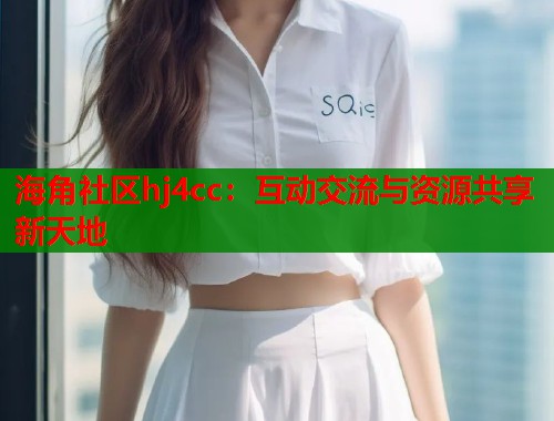海角社区hj4cc：互动交流与资源共享新天地  第1张
