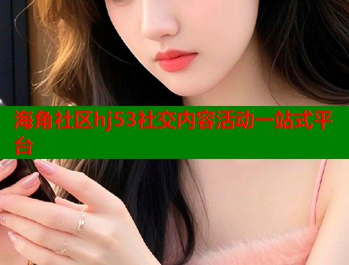 海角社区hj53社交内容活动一站式平台  第2张