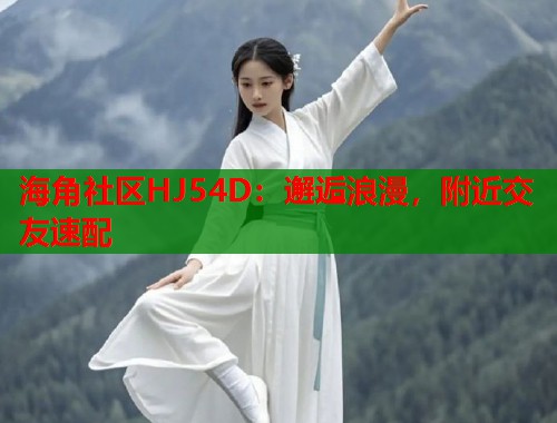 海角社区HJ54D：邂逅浪漫，附近交友速配  第1张