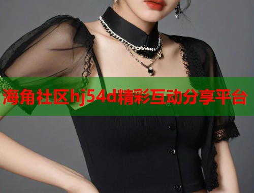 海角社区hj54d精彩互动分享平台  第1张