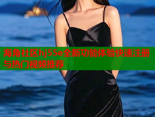海角社区hj55e全新功能体验快速注册与热门视频推荐  第1张