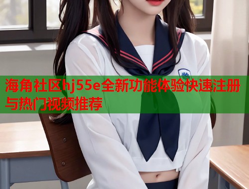 海角社区hj55e全新功能体验快速注册与热门视频推荐  第2张