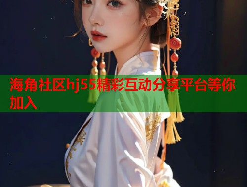 海角社区hj55精彩互动分享平台等你加入  第1张