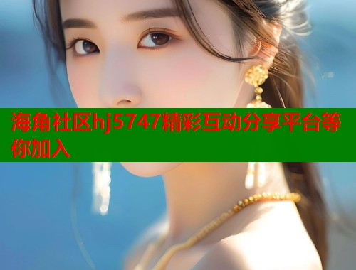 海角社区hj5747精彩互动分享平台等你加入  第2张
