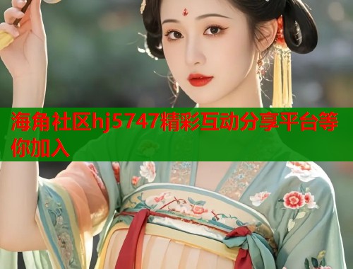 海角社区hj5747精彩互动分享平台等你加入  第1张