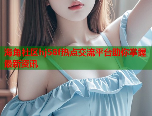 海角社区hj58f热点交流平台助你掌握最新资讯  第2张