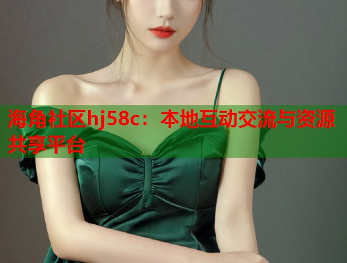 海角社区hj58c：本地互动交流与资源共享平台  第1张