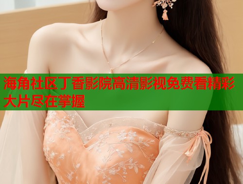 海角社区丁香影院高清影视免费看精彩大片尽在掌握  第1张
