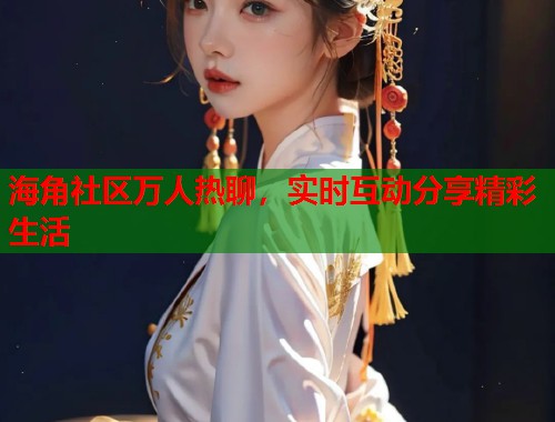 海角社区万人热聊，实时互动分享精彩生活  第1张