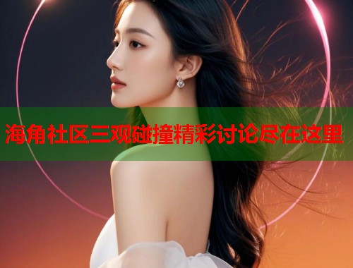 海角社区三观碰撞精彩讨论尽在这里  第1张